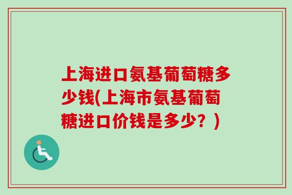 上海进口氨基葡萄糖多少钱(上海市氨基葡萄糖进口价钱是多少？)