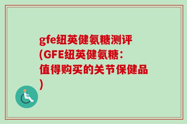 gfe纽英健氨糖测评(GFE纽英健氨糖：值得购买的关节保健品)