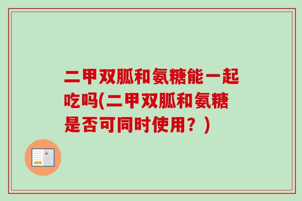二甲双胍和氨糖能一起吃吗(二甲双胍和氨糖是否可同时使用？)