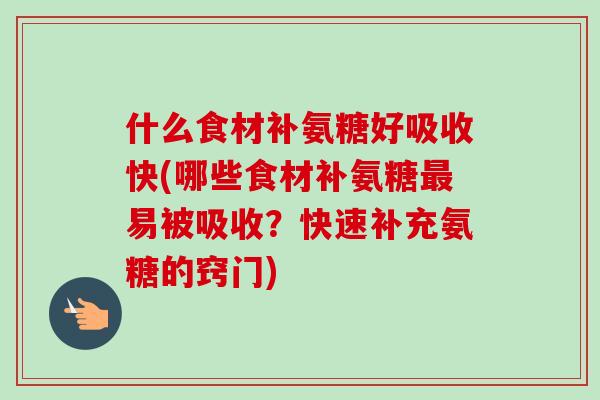什么食材补氨糖好吸收快(哪些食材补氨糖最易被吸收？快速补充氨糖的窍门)