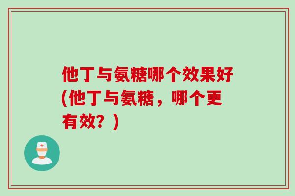 他丁与氨糖哪个效果好(他丁与氨糖，哪个更有效？)