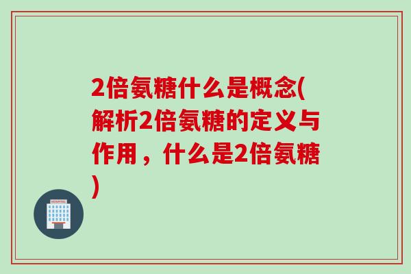 2倍氨糖什么是概念(解析2倍氨糖的定义与作用，什么是2倍氨糖)