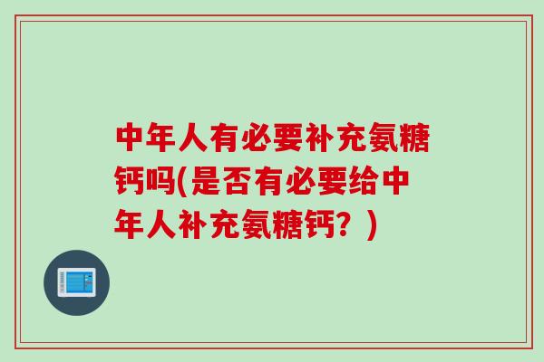 中年人有必要补充氨糖钙吗(是否有必要给中年人补充氨糖钙?) 中年人有必要补充氨糖钙吗(是否有必要给中年人补充氨糖钙?)