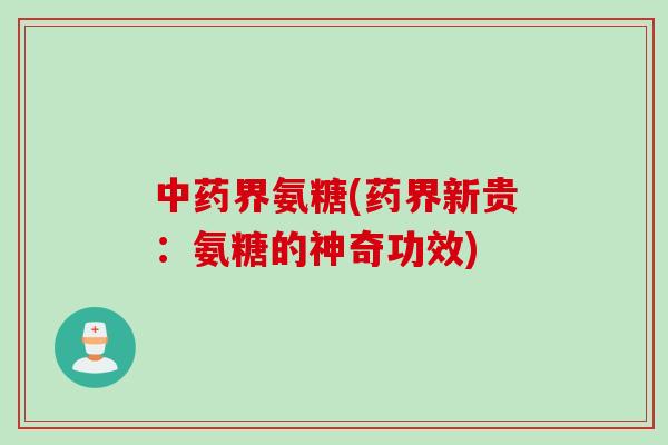 中药界氨糖(药界新贵：氨糖的神奇功效)