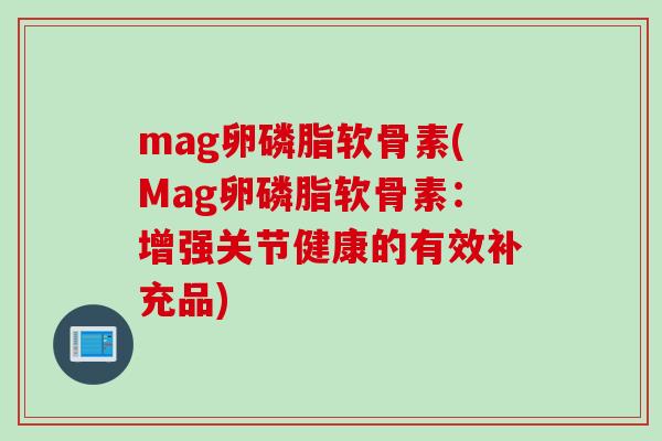 mag卵磷脂软骨素(Mag卵磷脂软骨素：增强关节健康的有效补充品)