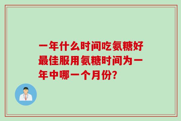一年什么时间吃氨糖好最佳服用氨糖时间为一年中哪一个月份？