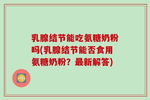 乳腺结节能吃氨糖奶粉吗(乳腺结节能否食用氨糖奶粉？最新解答)