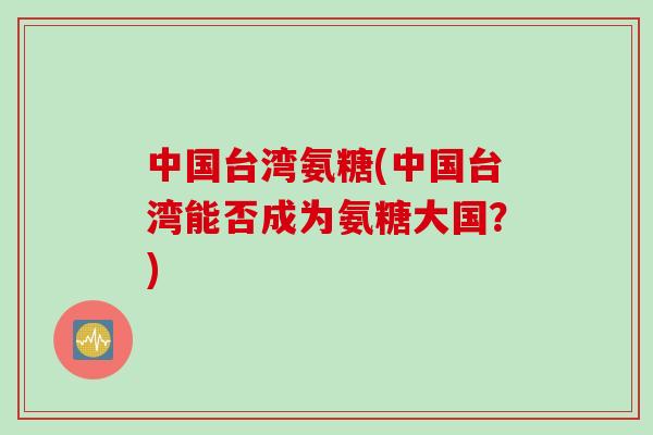 中国台湾氨糖(中国台湾能否成为氨糖大国？)