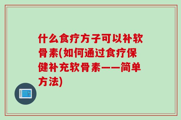 什么食疗方子可以补软骨素(如何通过食疗保健补充软骨素——简单方法)