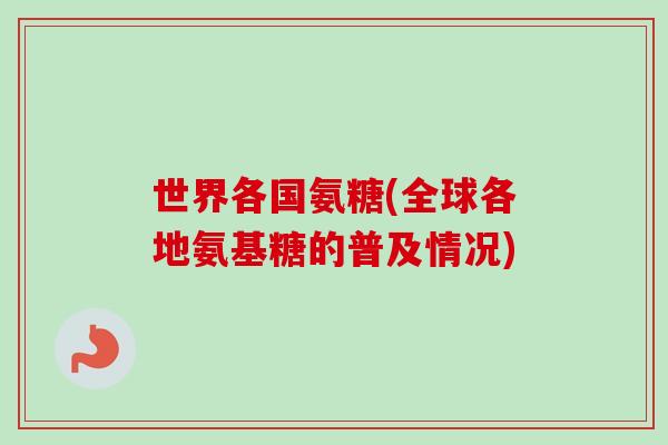 世界各国氨糖(全球各地氨基糖的普及情况)