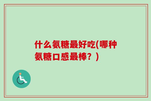 什么氨糖最好吃(哪种氨糖口感最棒？)