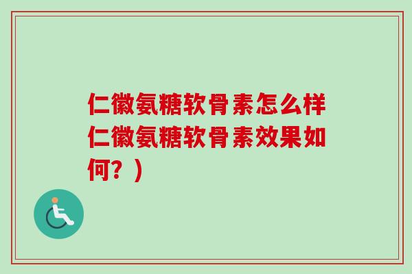 仁徽氨糖软骨素怎么样仁徽氨糖软骨素效果如何？)
