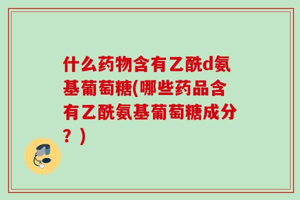 什么药物含有乙酰d氨基葡萄糖(哪些药品含有乙酰氨基葡萄糖成分？)
