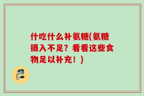 什吃什么补氨糖(氨糖摄入不足？看看这些食物足以补充！)