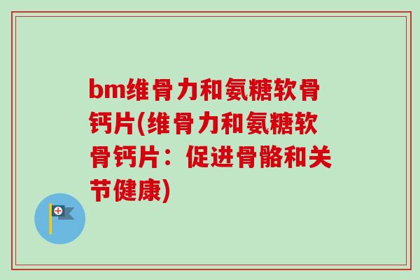 bm维骨力和氨糖软骨钙片(维骨力和氨糖软骨钙片：促进骨骼和关节健康)