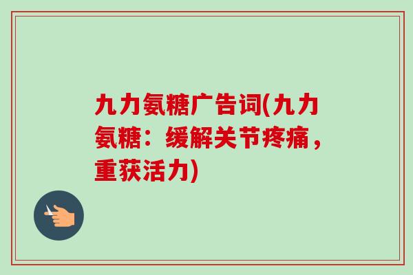 九力氨糖广告词(九力氨糖：缓解关节疼痛，重获活力)