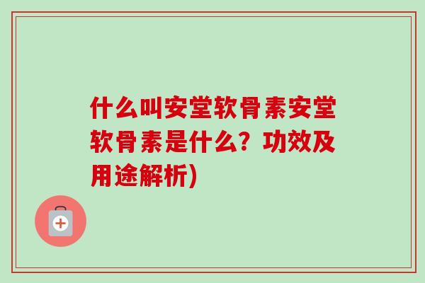 什么叫安堂软骨素安堂软骨素是什么？功效及用途解析)