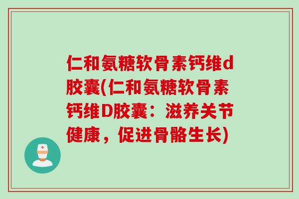 仁和氨糖软骨素钙维d胶囊(仁和氨糖软骨素钙维D胶囊：滋养关节健康，促进骨骼生长)