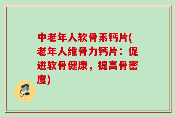 中老年人软骨素钙片(老年人维骨力钙片：促进软骨健康，提高骨密度)