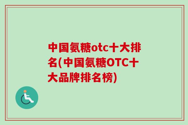 中国氨糖otc十大排名(中国氨糖OTC十大品牌排名榜)