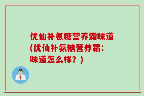 优仙补氨糖营养霜味道(优仙补氨糖营养霜：味道怎么样？)