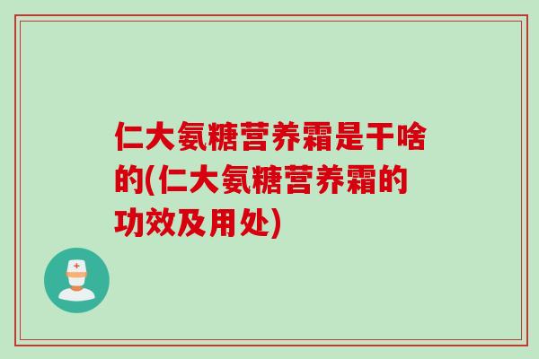 仁大氨糖营养霜是干啥的(仁大氨糖营养霜的功效及用处)