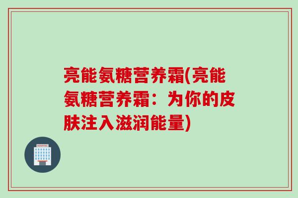 亮能氨糖营养霜(亮能氨糖营养霜：为你的皮肤注入滋润能量)