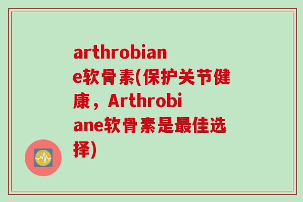 arthrobiane软骨素(保护关节健康，Arthrobiane软骨素是最佳选择)