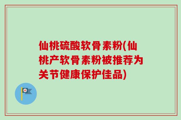 仙桃硫酸软骨素粉(仙桃产软骨素粉被推荐为关节健康保护佳品)