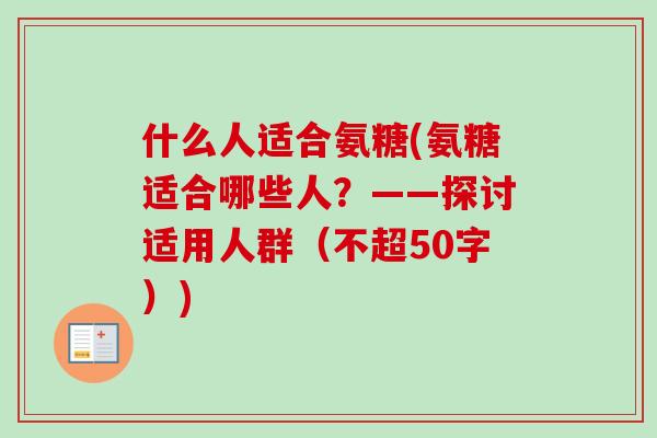 什么人适合氨糖(氨糖适合哪些人？——探讨适用人群（不超50字）)