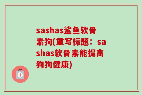 sashas鲨鱼软骨素狗(重写标题：sashas软骨素能提高狗狗健康)