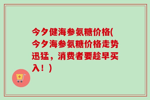 今夕健海参氨糖价格(今夕海参氨糖价格走势迅猛，消费者要趁早买入！)