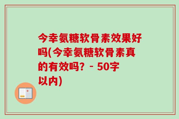 今幸氨糖软骨素效果好吗(今幸氨糖软骨素真的有效吗？- 50字以内)