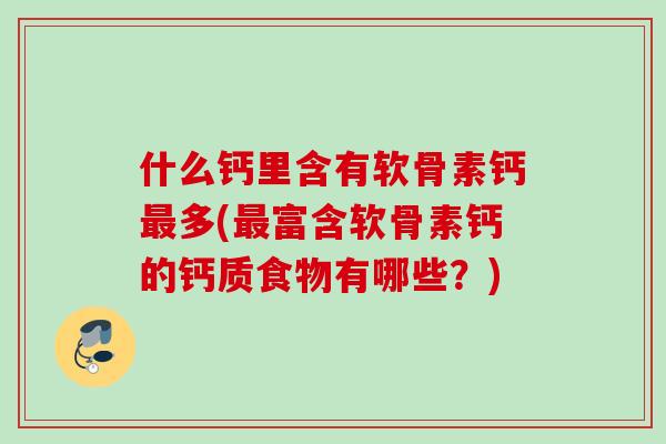 什么钙里含有软骨素钙最多(最富含软骨素钙的钙质食物有哪些？)