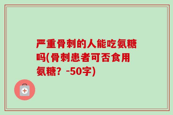 严重骨刺的人能吃氨糖吗(骨刺患者可否食用氨糖？-50字)