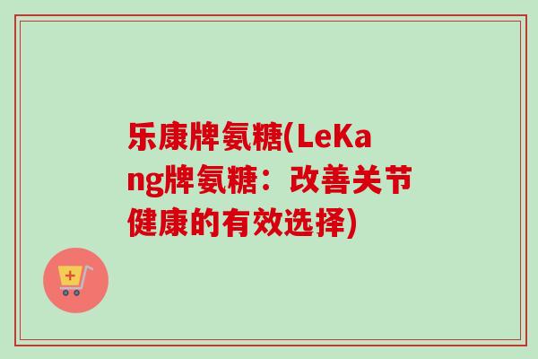 乐康牌氨糖(LeKang牌氨糖:改善关节健康的有效选择) 乐康牌氨糖(LeKang牌氨糖:改善关节健康的有效选择)