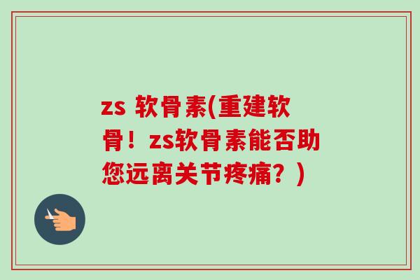 zs 软骨素(重建软骨！zs软骨素能否助您远离关节疼痛？)