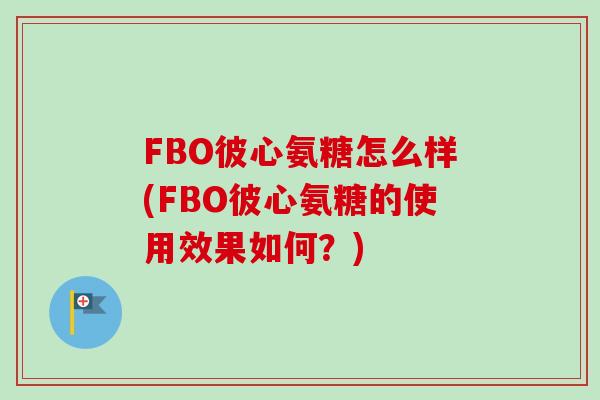 FBO彼心氨糖怎么样(FBO彼心氨糖的使用效果如何？)
