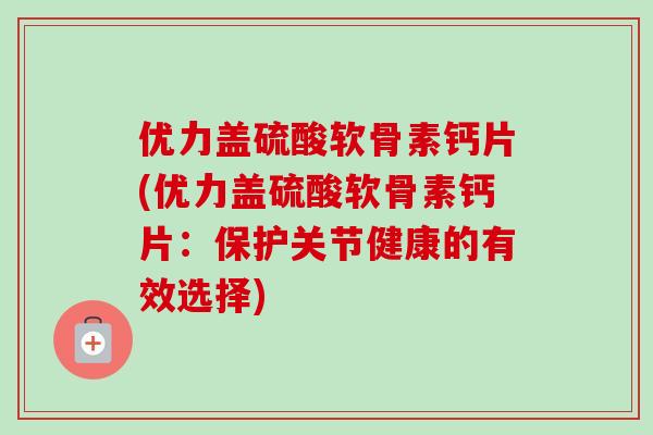 优力盖硫酸软骨素钙片(优力盖硫酸软骨素钙片：保护关节健康的有效选择)