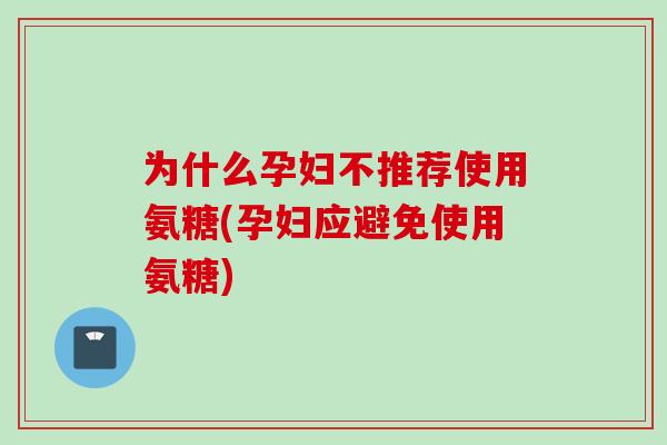为什么孕妇不推荐使用氨糖(孕妇应避免使用氨糖)