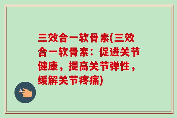 三效合一软骨素(三效合一软骨素：促进关节健康，提高关节弹性，缓解关节疼痛)