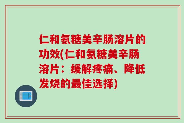 仁和氨糖美辛肠溶片的功效(仁和氨糖美辛肠溶片：缓解疼痛、降低发烧的最佳选择)