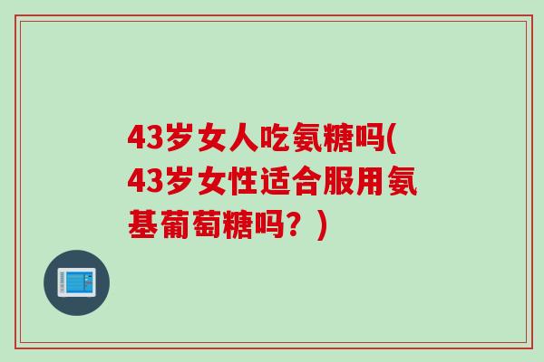 43岁女人吃氨糖吗(43岁女性适合服用氨基葡萄糖吗？)