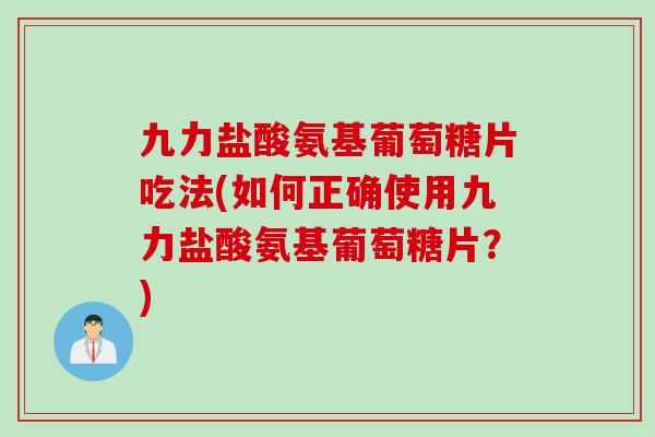 九力盐酸氨基葡萄糖片吃法(如何正确使用九力盐酸氨基葡萄糖片？)