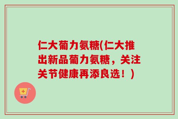 仁大葡力氨糖(仁大推出新品葡力氨糖，关注关节健康再添良选！)