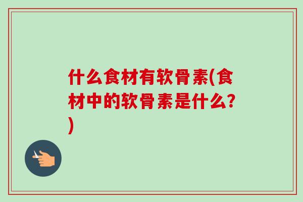 什么食材有软骨素(食材中的软骨素是什么？)