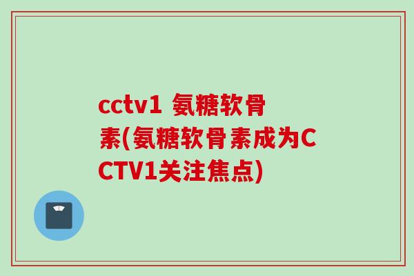 cctv1 氨糖软骨素(氨糖软骨素成为CCTV1关注焦点)