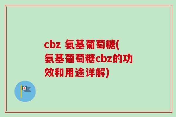 cbz 氨基葡萄糖(氨基葡萄糖cbz的功效和用途详解)