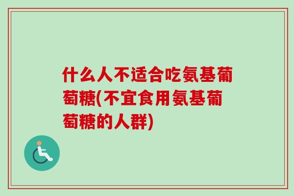 什么人不适合吃氨基葡萄糖(不宜食用氨基葡萄糖的人群)