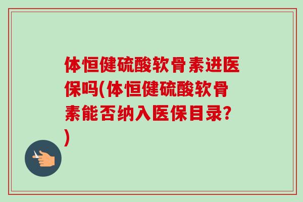 体恒健硫酸软骨素进医保吗(体恒健硫酸软骨素能否纳入医保目录？)